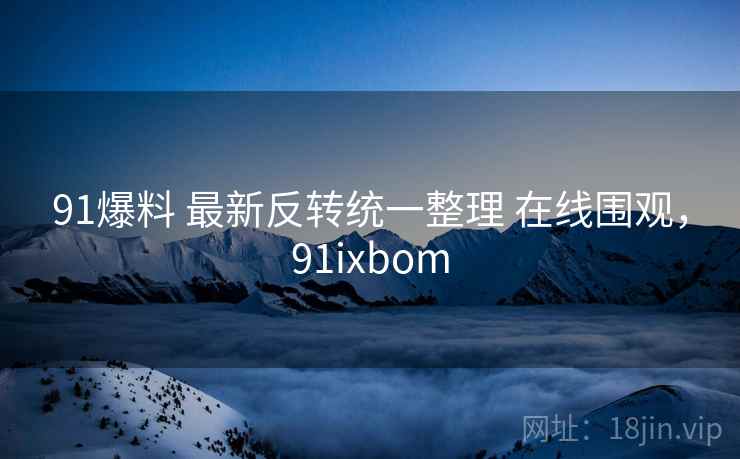 91爆料 最新反转统一整理 在线围观，91ixbom