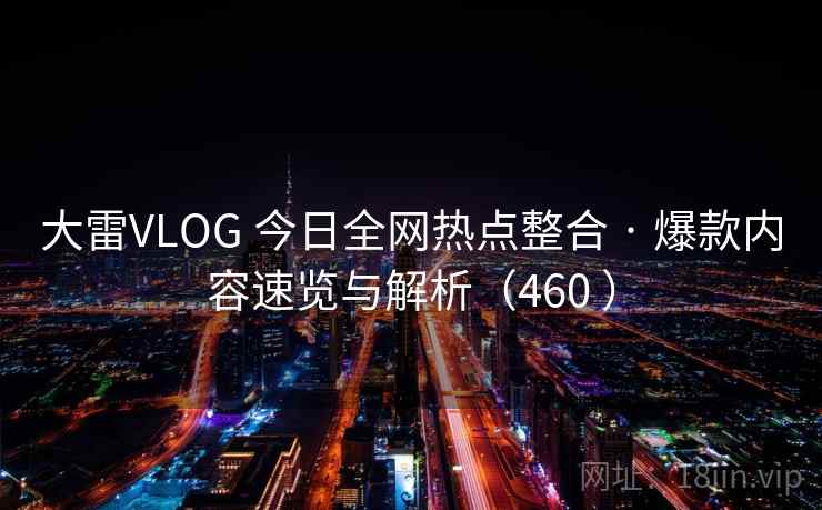 大雷VLOG 今日全网热点整合 · 爆款内容速览与解析（460 ）