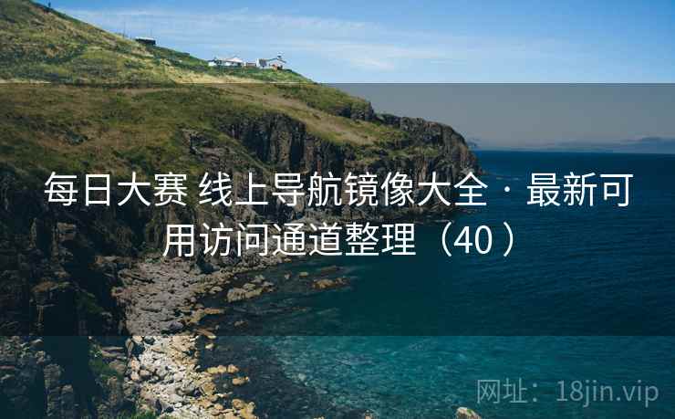 每日大赛 线上导航镜像大全 · 最新可用访问通道整理（40 ）