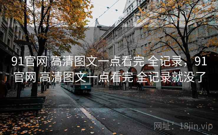 91官网 高清图文一点看完 全记录,91官网 高清图文一点看完 全记录就没了 91官网 高清图文一点看完 全记录,91官网 高清图文一点看完 全记录就没了