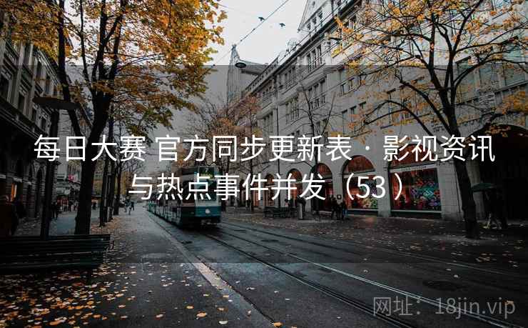 每日大赛 官方同步更新表 · 影视资讯与热点事件并发（53 ）