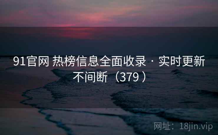 91官网 热榜信息全面收录 · 实时更新不间断（379 ）