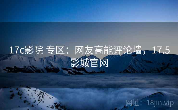 17c影院 专区：网友高能评论墙，17.5影城官网
