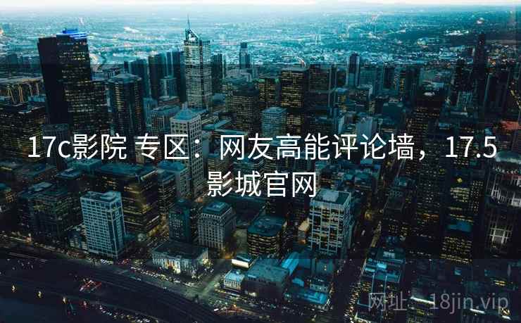 17c影院 专区：网友高能评论墙，17.5影城官网