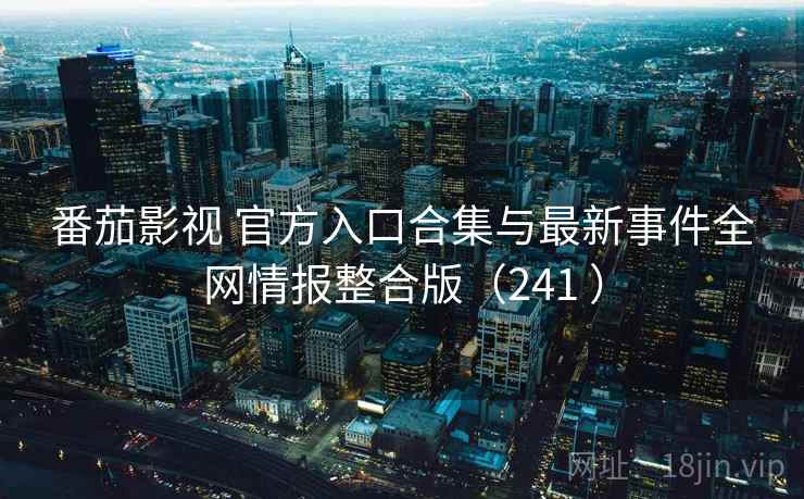 番茄影视 官方入口合集与最新事件全网情报整合版（241 ）