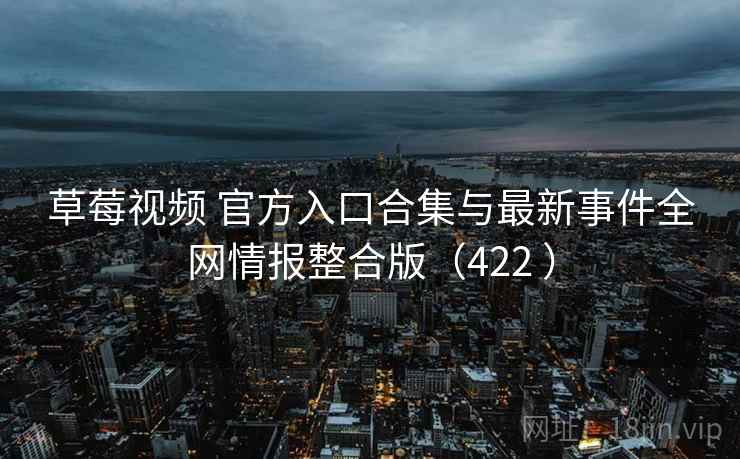 草莓视频 官方入口合集与最新事件全网情报整合版（422 ）