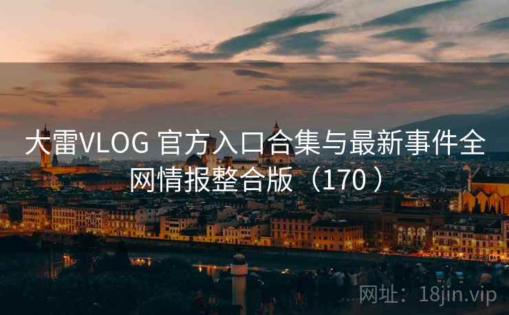 大雷VLOG 官方入口合集与最新事件全网情报整合版（170 ）