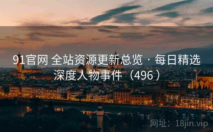 91官网 全站资源更新总览 · 每日精选深度人物事件（496 ）
