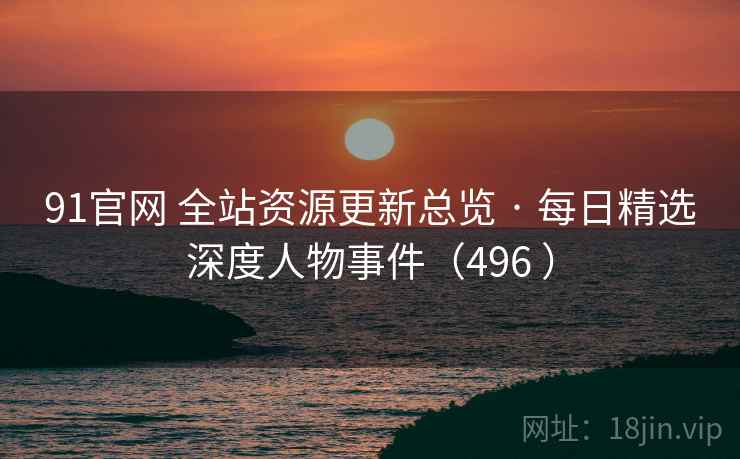 91官网 全站资源更新总览 · 每日精选深度人物事件（496 ）