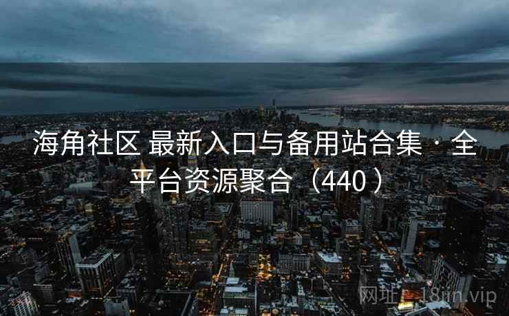 海角社区 最新入口与备用站合集 · 全平台资源聚合（440 ）