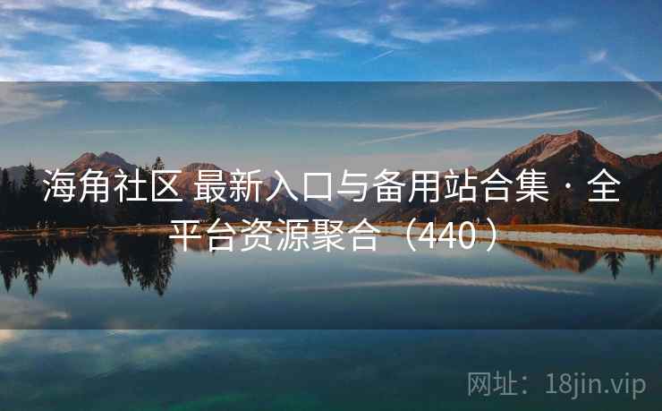 海角社区 最新入口与备用站合集 · 全平台资源聚合（440 ）