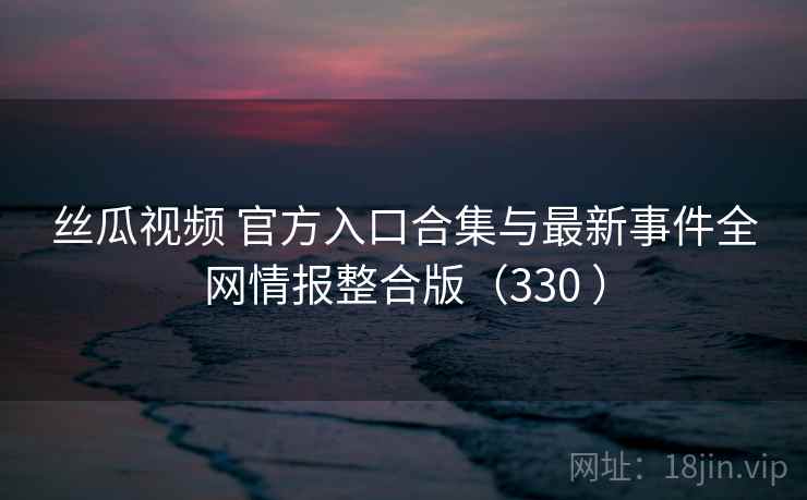 丝瓜视频 官方入口合集与最新事件全网情报整合版（330 ）