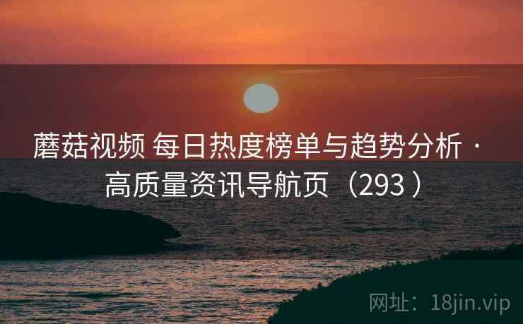 蘑菇视频 每日热度榜单与趋势分析 · 高质量资讯导航页（293 ）