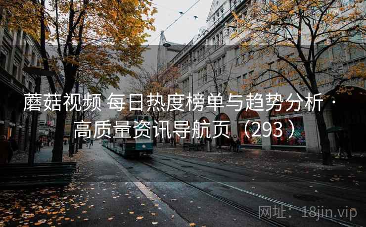 蘑菇视频 每日热度榜单与趋势分析 · 高质量资讯导航页（293 ）