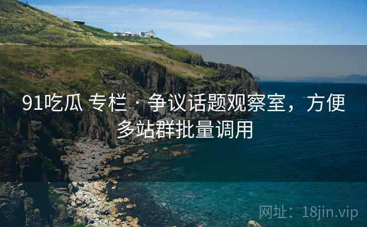 91吃瓜 专栏 · 争议话题观察室，方便多站群批量调用
