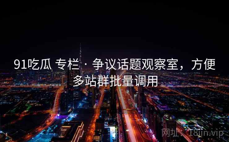91吃瓜 专栏 · 争议话题观察室，方便多站群批量调用