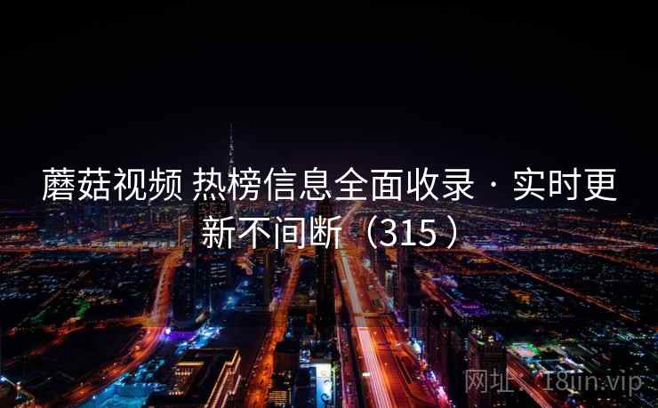 蘑菇视频 热榜信息全面收录 · 实时更新不间断（315 ）