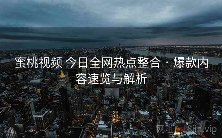 蜜桃视频 今日全网热点整合 · 爆款内容速览与解析