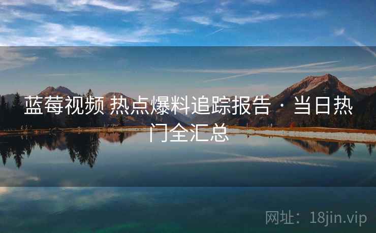 蓝莓视频 热点爆料追踪报告 · 当日热门全汇总