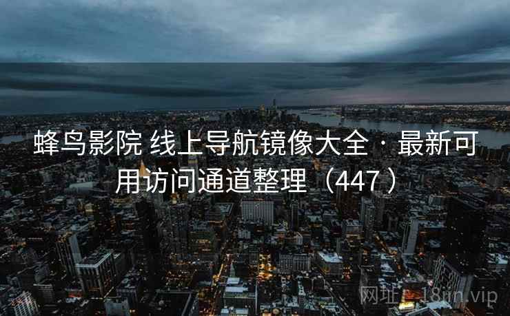 蜂鸟影院 线上导航镜像大全 · 最新可用访问通道整理（447 ）