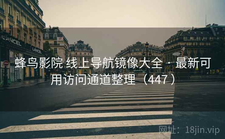 蜂鸟影院 线上导航镜像大全 · 最新可用访问通道整理（447 ）