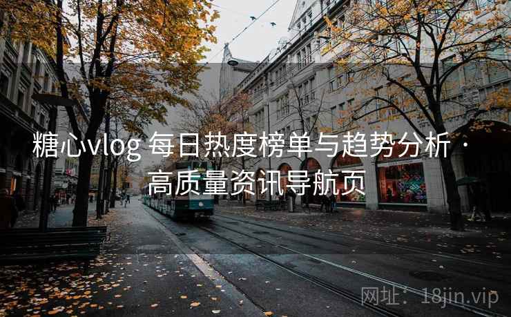糖心vlog 每日热度榜单与趋势分析 · 高质量资讯导航页