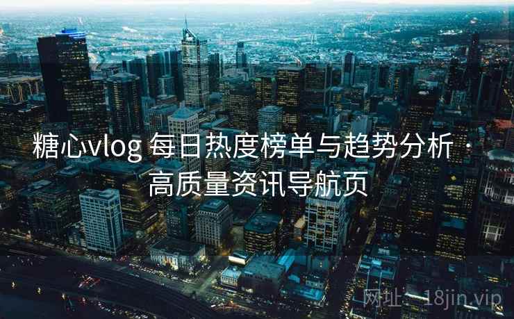 糖心vlog 每日热度榜单与趋势分析 · 高质量资讯导航页