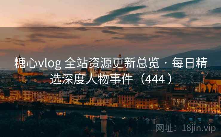糖心vlog 全站资源更新总览 · 每日精选深度人物事件（444 ）