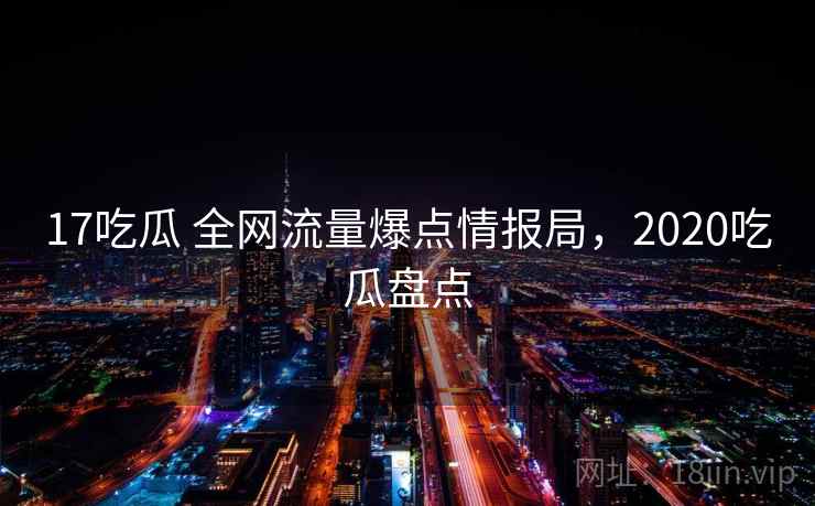 17吃瓜 全网流量爆点情报局，2020吃瓜盘点