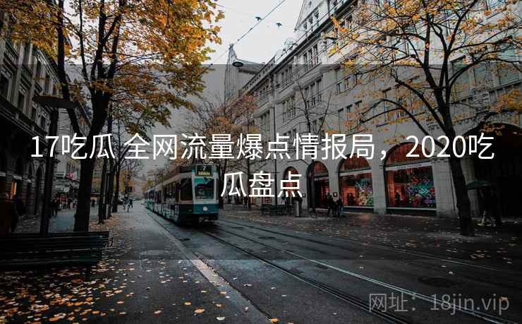 17吃瓜 全网流量爆点情报局，2020吃瓜盘点