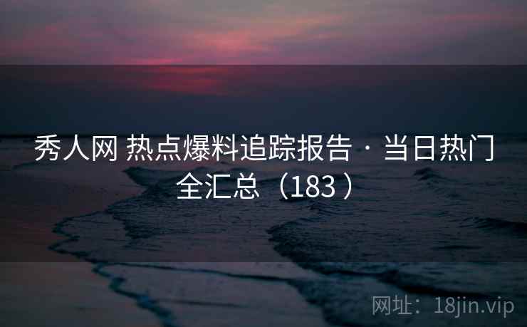 秀人网 热点爆料追踪报告 · 当日热门全汇总（183 ）