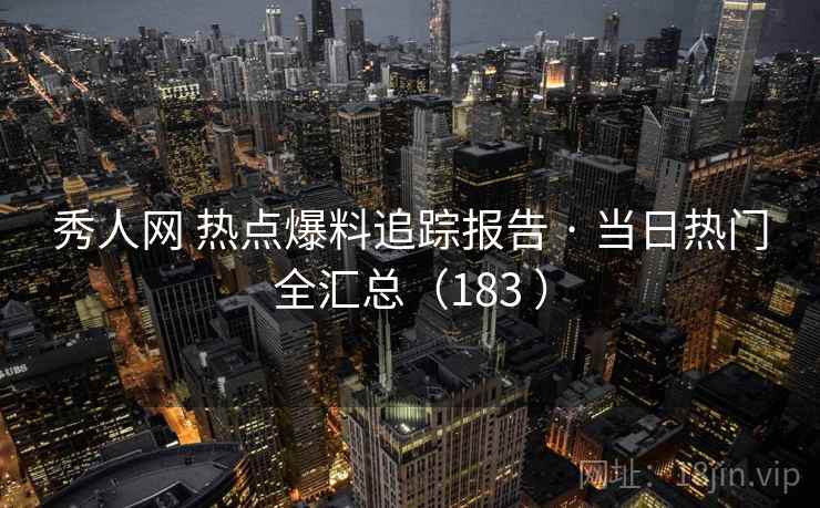 秀人网 热点爆料追踪报告 · 当日热门全汇总（183 ）