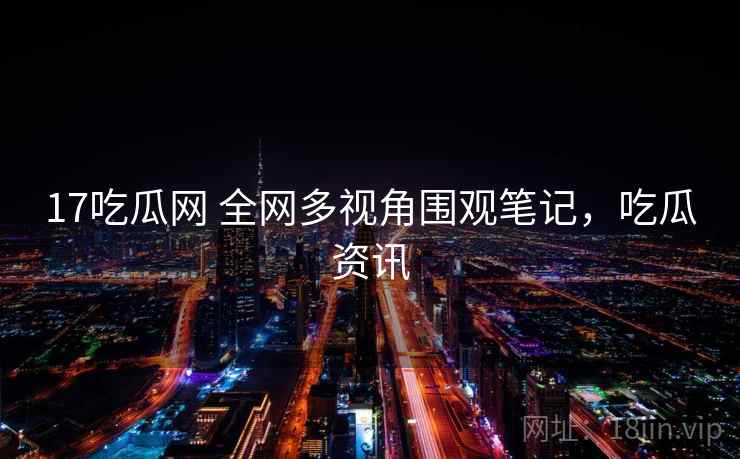 17吃瓜网 全网多视角围观笔记，吃瓜资讯