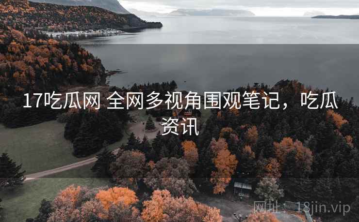 17吃瓜网 全网多视角围观笔记，吃瓜资讯