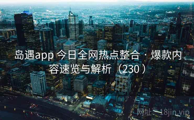 岛遇app 今日全网热点整合 · 爆款内容速览与解析（230 ）