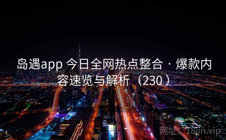 岛遇app 今日全网热点整合 · 爆款内容速览与解析（230 ）