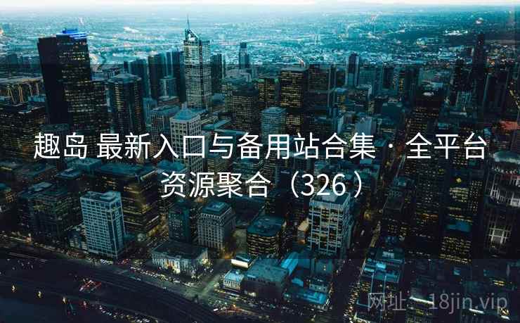 趣岛 最新入口与备用站合集 · 全平台资源聚合（326 ）