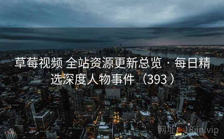 草莓视频 全站资源更新总览 · 每日精选深度人物事件（393 ）