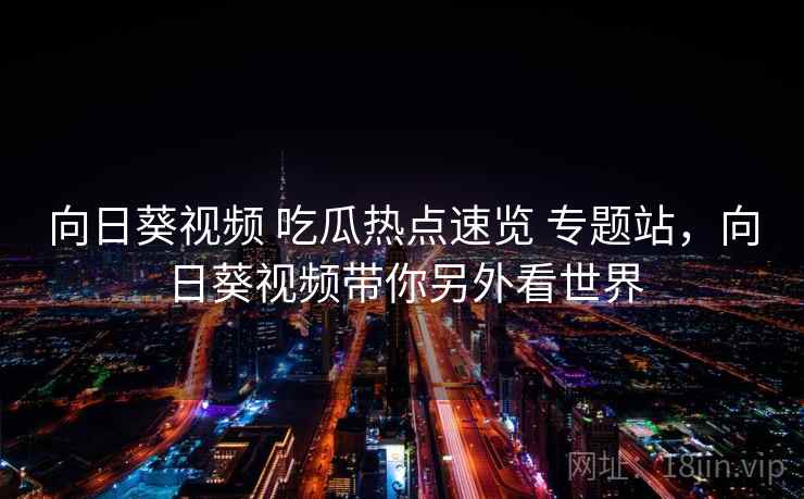 向日葵视频 吃瓜热点速览 专题站，向日葵视频带你另外看世界