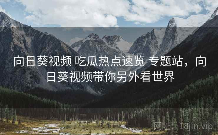 向日葵视频 吃瓜热点速览 专题站，向日葵视频带你另外看世界