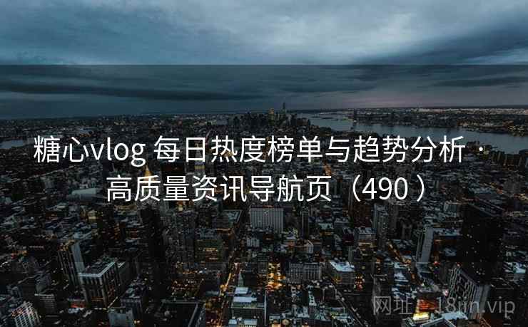 糖心vlog 每日热度榜单与趋势分析 · 高质量资讯导航页（490 ）