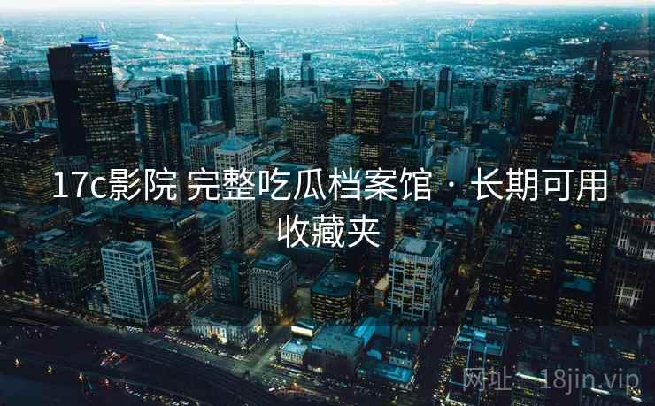 17c影院 完整吃瓜档案馆 · 长期可用收藏夹