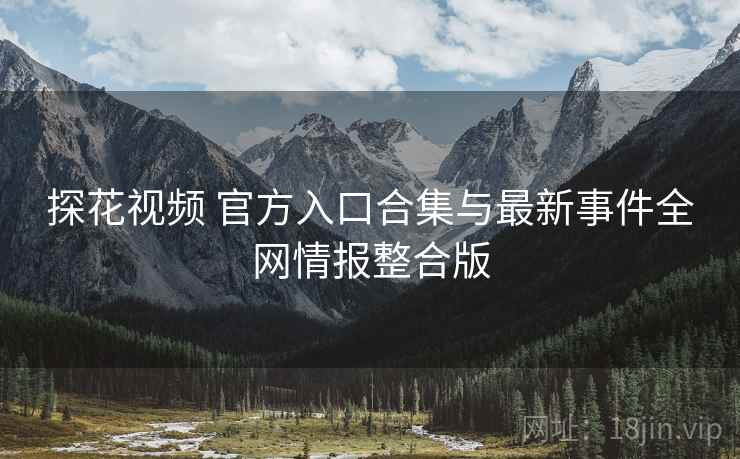 探花视频 官方入口合集与最新事件全网情报整合版
