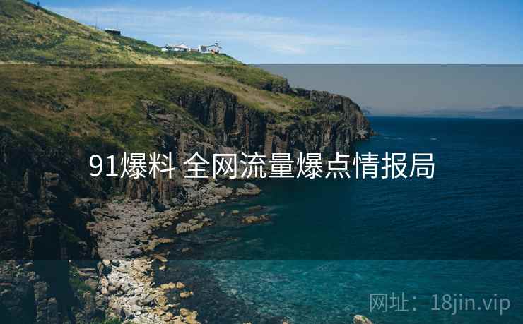 91爆料 全网流量爆点情报局