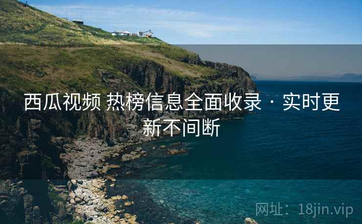 西瓜视频 热榜信息全面收录 · 实时更新不间断