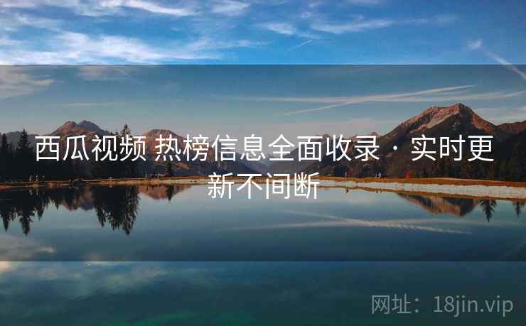 西瓜视频 热榜信息全面收录 · 实时更新不间断