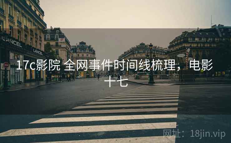 17c影院 全网事件时间线梳理，电影 十七