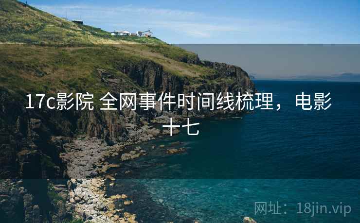 17c影院 全网事件时间线梳理，电影 十七