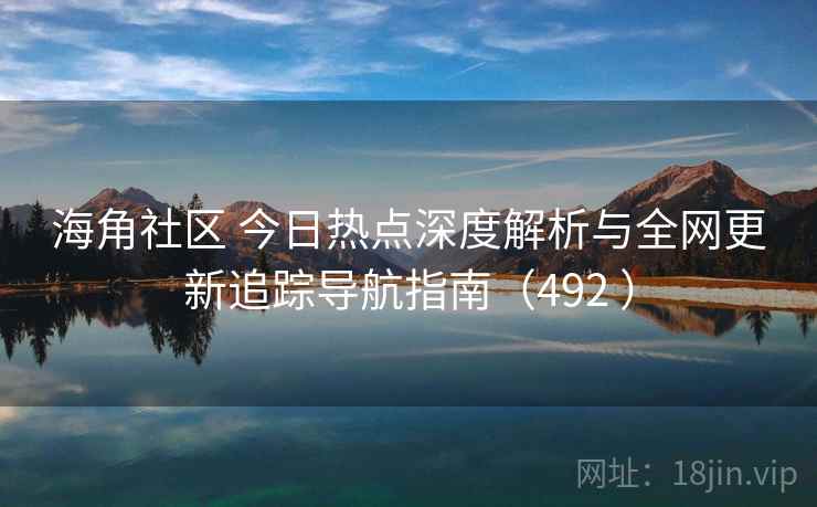海角社区 今日热点深度解析与全网更新追踪导航指南（492 ）