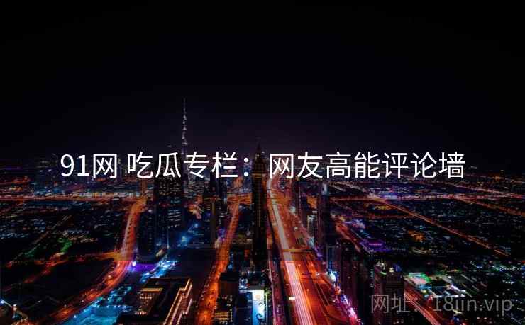 91网 吃瓜专栏：网友高能评论墙